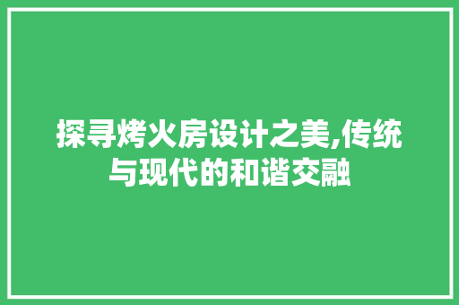 探寻烤火房设计之美,传统与现代的和谐交融