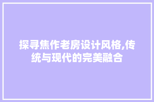 探寻焦作老房设计风格,传统与现代的完美融合