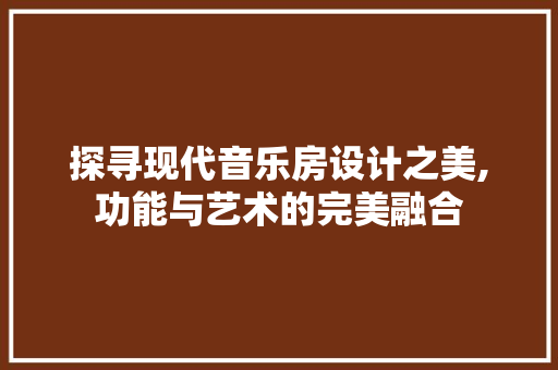 探寻现代音乐房设计之美,功能与艺术的完美融合