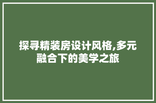 探寻精装房设计风格,多元融合下的美学之旅