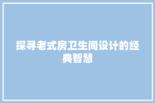 探寻老式房卫生间设计的经典智慧