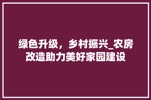 绿色升级，乡村振兴_农房改造助力美好家园建设