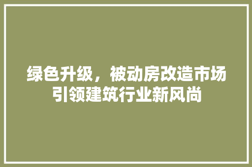 绿色升级，被动房改造市场引领建筑行业新风尚