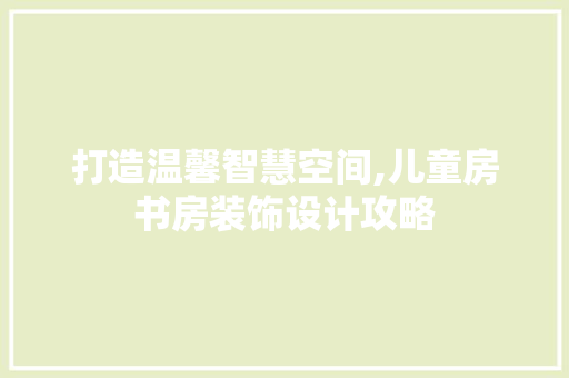 打造温馨智慧空间,儿童房书房装饰设计攻略