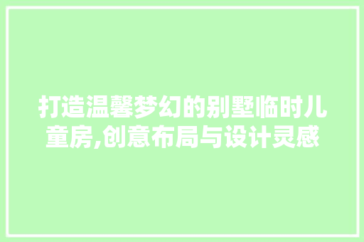 打造温馨梦幻的别墅临时儿童房,创意布局与设计灵感