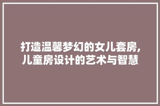 打造温馨梦幻的女儿套房,儿童房设计的艺术与智慧