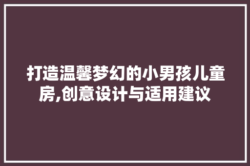 打造温馨梦幻的小男孩儿童房,创意设计与适用建议