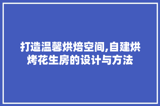 打造温馨烘焙空间,自建烘烤花生房的设计与方法