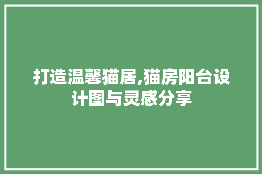 打造温馨猫居,猫房阳台设计图与灵感分享