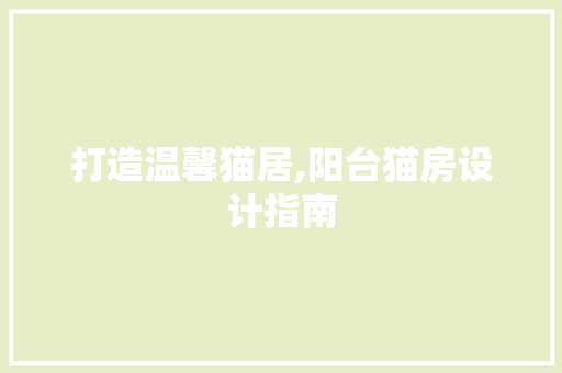 打造温馨猫居,阳台猫房设计指南