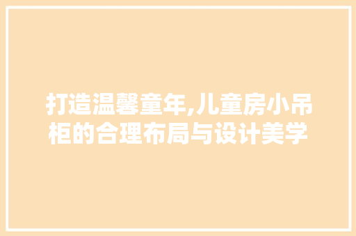打造温馨童年,儿童房小吊柜的合理布局与设计美学