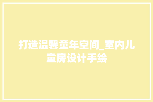打造温馨童年空间_室内儿童房设计手绘