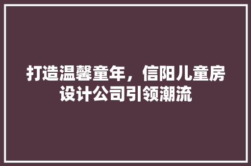 打造温馨童年，信阳儿童房设计公司引领潮流