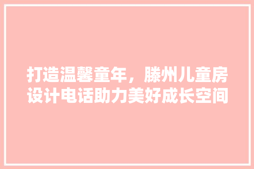 打造温馨童年，滕州儿童房设计电话助力美好成长空间