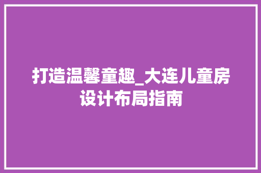 打造温馨童趣_大连儿童房设计布局指南
