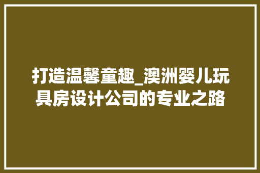 打造温馨童趣_澳洲婴儿玩具房设计公司的专业之路