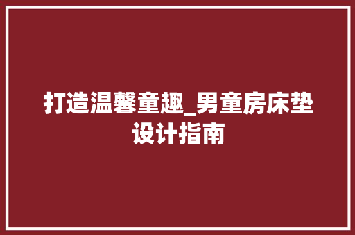 打造温馨童趣_男童房床垫设计指南