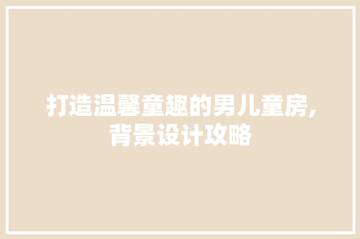 打造温馨童趣的男儿童房,背景设计攻略