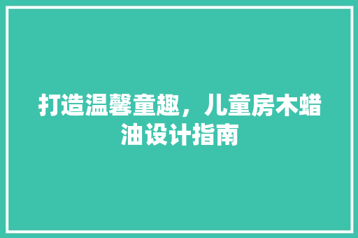打造温馨童趣，儿童房木蜡油设计指南