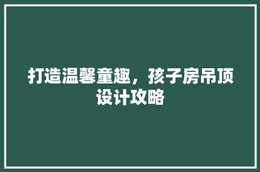 打造温馨童趣，孩子房吊顶设计攻略
