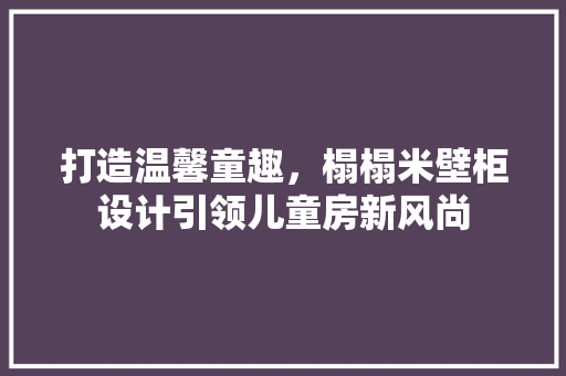 打造温馨童趣，榻榻米壁柜设计引领儿童房新风尚