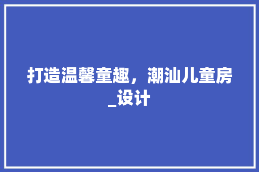 打造温馨童趣，潮汕儿童房_设计