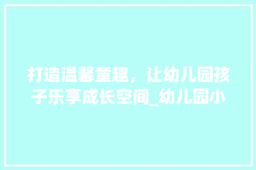 打造温馨童趣，让幼儿园孩子乐享成长空间_幼儿园小孩房设计