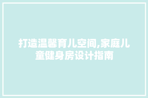 打造温馨育儿空间,家庭儿童健身房设计指南