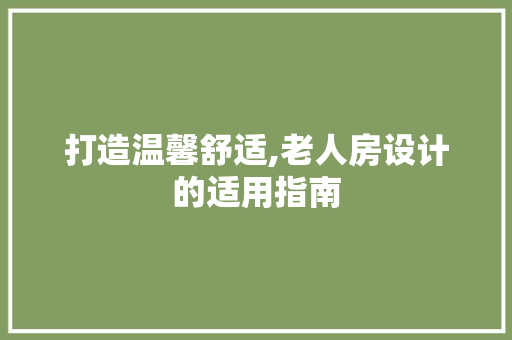 打造温馨舒适,老人房设计的适用指南
