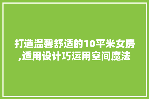 打造温馨舒适的10平米女房,适用设计巧运用空间魔法