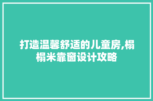 打造温馨舒适的儿童房,榻榻米靠窗设计攻略