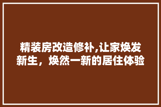 精装房改造修补,让家焕发新生，焕然一新的居住体验