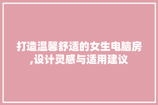 打造温馨舒适的女生电脑房,设计灵感与适用建议