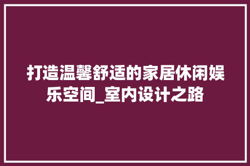 打造温馨舒适的家居休闲娱乐空间_室内设计之路