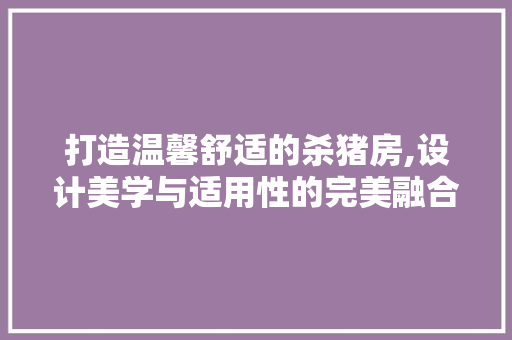 打造温馨舒适的杀猪房,设计美学与适用性的完美融合