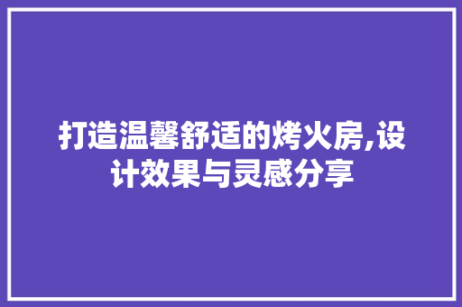打造温馨舒适的烤火房,设计效果与灵感分享