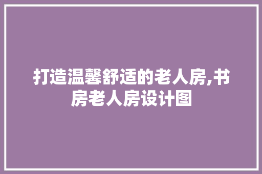 打造温馨舒适的老人房,书房老人房设计图