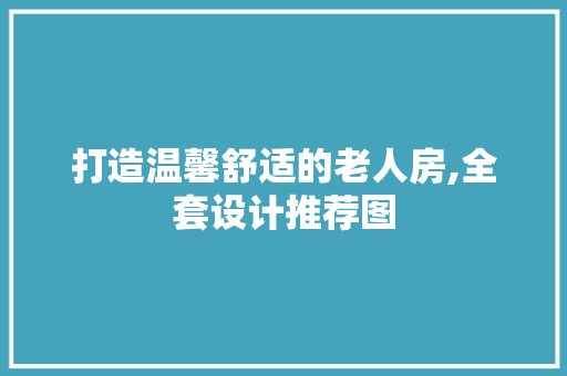 打造温馨舒适的老人房,全套设计推荐图