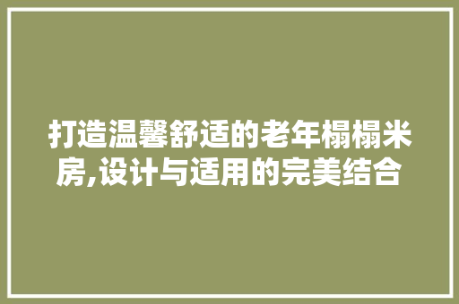打造温馨舒适的老年榻榻米房,设计与适用的完美结合