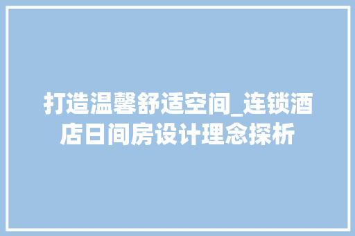 打造温馨舒适空间_连锁酒店日间房设计理念探析