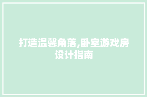 打造温馨角落,卧室游戏房设计指南