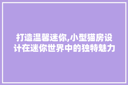 打造温馨迷你,小型猫房设计在迷你世界中的独特魅力