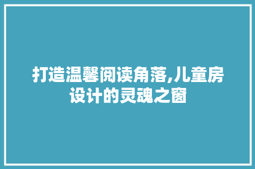 打造温馨阅读角落,儿童房设计的灵魂之窗