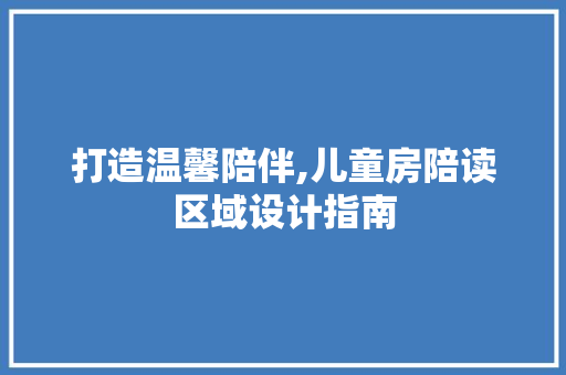 打造温馨陪伴,儿童房陪读区域设计指南