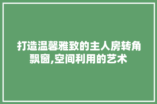 打造温馨雅致的主人房转角飘窗,空间利用的艺术