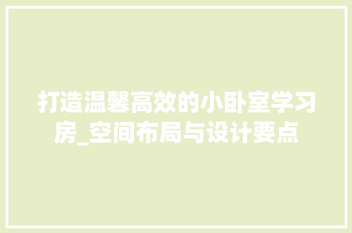 打造温馨高效的小卧室学习房_空间布局与设计要点