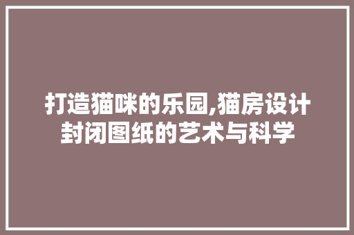 打造猫咪的乐园,猫房设计封闭图纸的艺术与科学