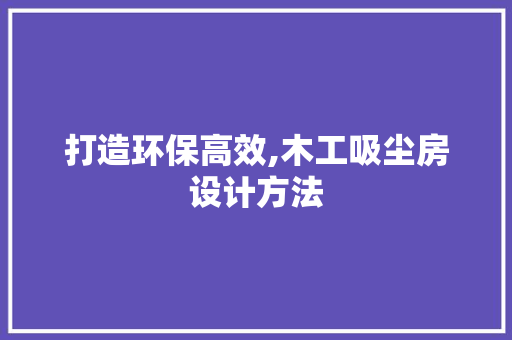打造环保高效,木工吸尘房设计方法