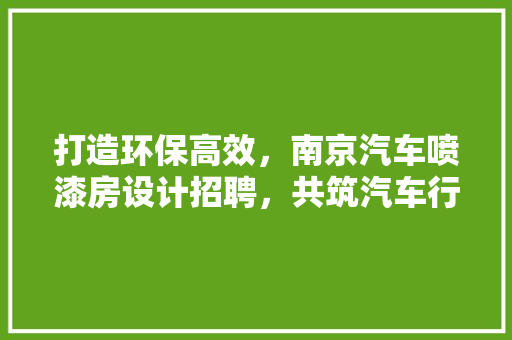 打造环保高效，南京汽车喷漆房设计招聘，共筑汽车行业新篇章