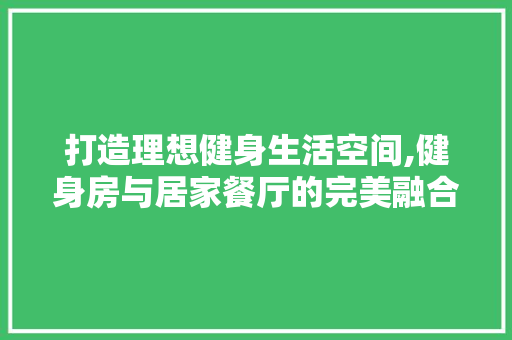 打造理想健身生活空间,健身房与居家餐厅的完美融合